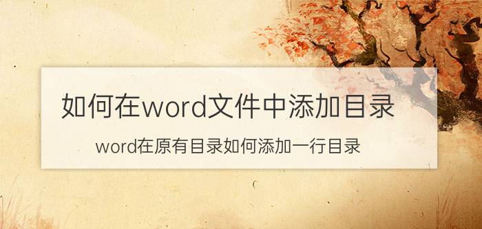 如何在word文件中添加目录 word在原有目录如何添加一行目录？